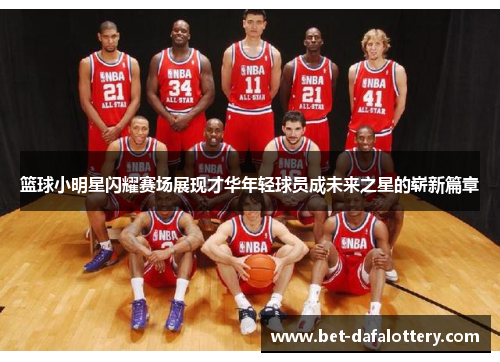 篮球小明星闪耀赛场展现才华年轻球员成未来之星的崭新篇章