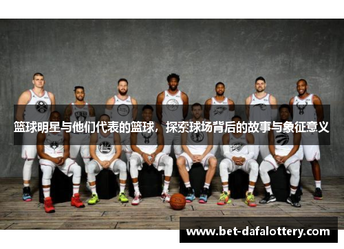 篮球明星与他们代表的篮球，探索球场背后的故事与象征意义