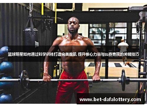 篮球明星如何通过科学训练打造完美腹肌 提升核心力量与比赛表现的关键技巧