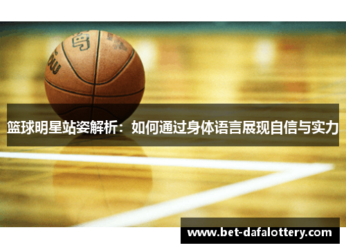 篮球明星站姿解析：如何通过身体语言展现自信与实力