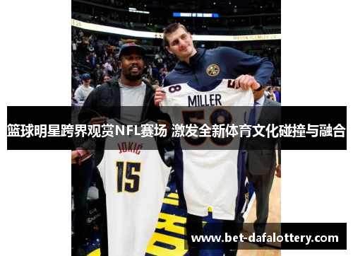 篮球明星跨界观赏NFL赛场 激发全新体育文化碰撞与融合