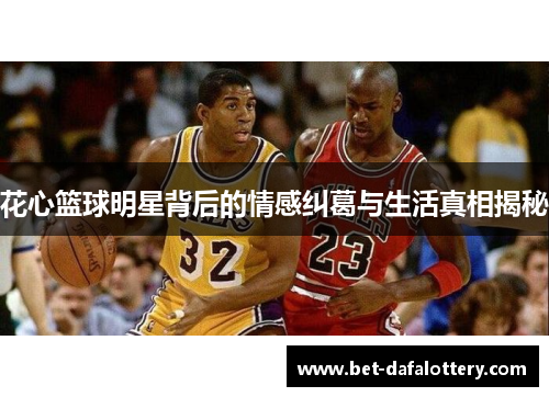花心篮球明星背后的情感纠葛与生活真相揭秘