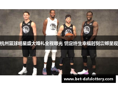 杭州篮球明星盛大婚礼全程曝光 情定终生幸福时刻震撼呈现